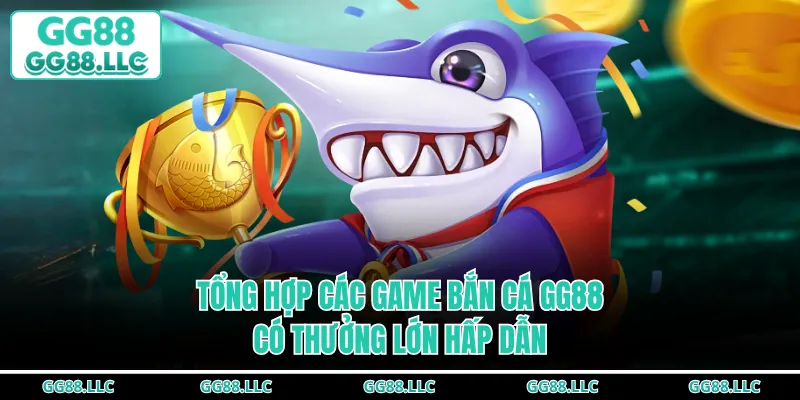 Tổng hợp các game bắn cá GG88 có thưởng lớn hấp dẫn